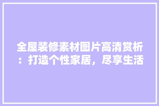 全屋装修素材图片高清赏析：打造个性家居，尽享生活之美 卧室装修