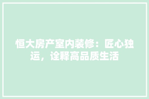 恒大房产室内装修：匠心独运，诠释高品质生活 中式风格装饰