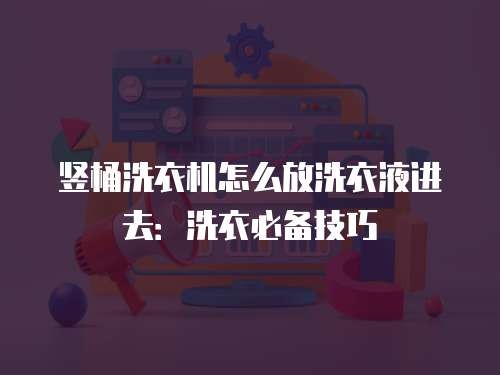 竖桶洗衣机怎么放洗衣液进去：洗衣必备技巧