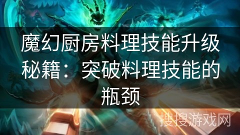 魔幻厨房料理技能升级秘籍：突破料理技能的瓶颈