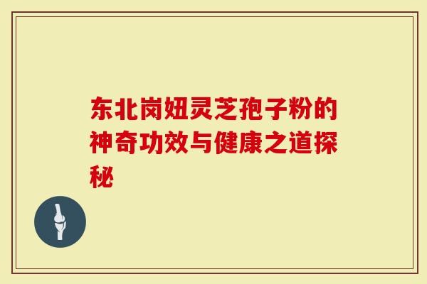 东北岗妞灵芝孢子粉的神奇功效与健康之道探秘