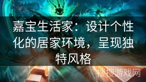 嘉宝生活家：设计个性化的居家环境，呈现独特风格