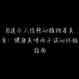 10道令人惊艳的植物基美食：健康美味两不误的终极指南