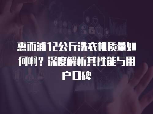惠而浦12公斤洗衣机质量如何啊？深度解析其性能与用户口碑