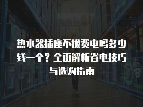 热水器插座不拔费电吗多少钱一个？全面解析省电技巧与选购指南
