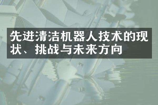先进清洁机器人技术的现状、挑战与未来方向