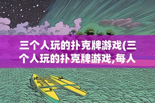 三个人玩的扑克牌游戏(三个人玩的扑克牌游戏,每人抓五张牌)