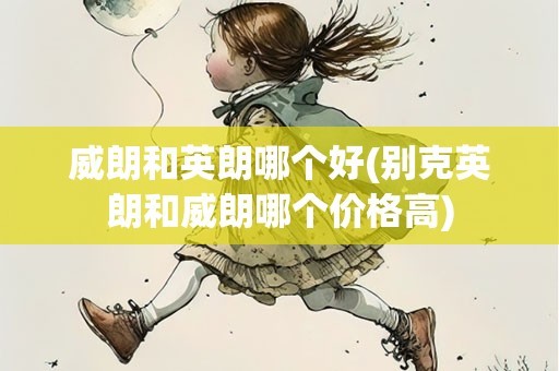 威朗和英朗哪个好(别克英朗和威朗哪个价格高)