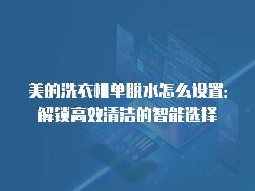 美的洗衣机单脱水怎么设置：解锁高效清洁的智能选择