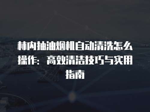 林内抽油烟机自动清洗怎么操作：高效清洁技巧与实用指南