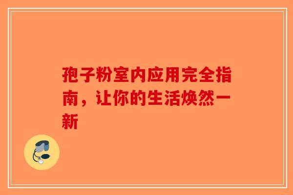 孢子粉室内应用完全指南，让你的生活焕然一新-第1张图片-破壁灵芝孢子粉研究指南