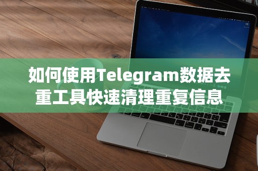 如何使用Telegram数据去重工具快速清理重复信息