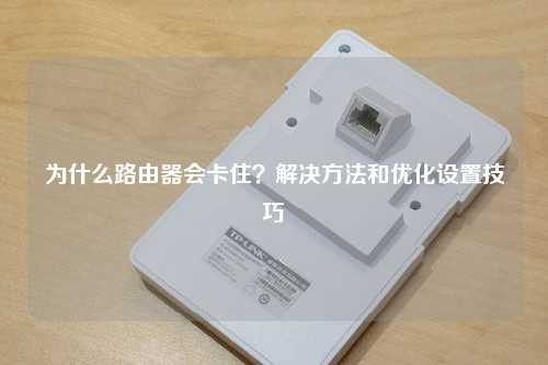 为什么路由器会卡住？解决方法和优化设置技巧