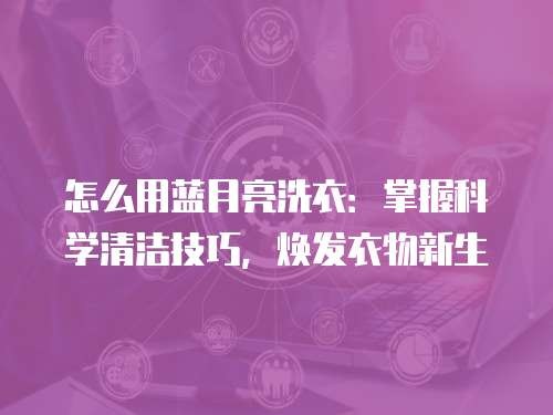 怎么用蓝月亮洗衣：掌握科学清洁技巧，焕发衣物新生