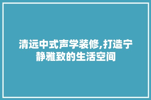 清远中式声学装修,打造宁静雅致的生活空间 瓷砖