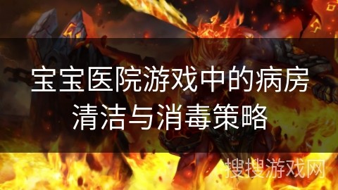 宝宝医院游戏中的病房清洁与消毒策略
