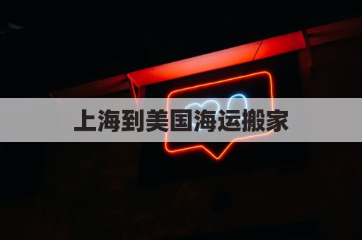 上海到美国海运搬家(上海到美国海运搬家要多久)