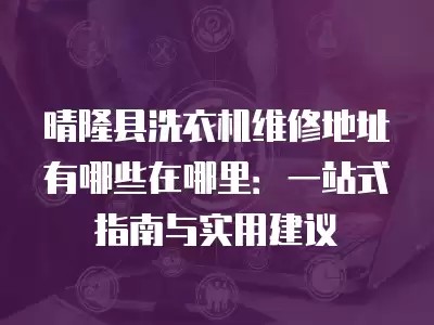 晴隆县洗衣机维修地址有哪些在哪里：一站式指南与实用建议
