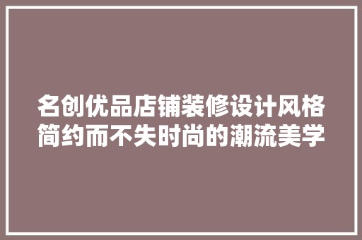 名创优品店铺装修设计风格简约而不失时尚的潮流美学 金属