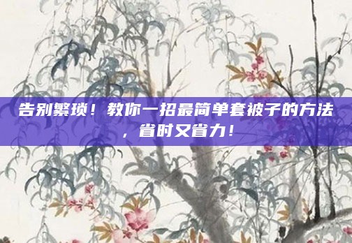告别繁琐！教你一招最简单套被子的方法，省时又省力！