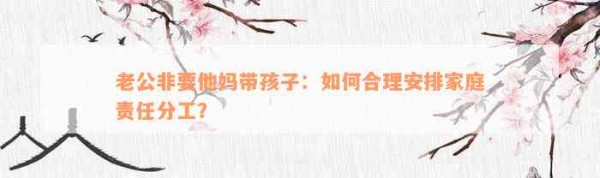 老公非要他妈带孩子：如何合理安排家庭责任分工？