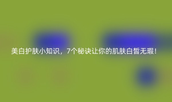 美白护肤小知识，7个秘诀让你的肌肤白皙无瑕！