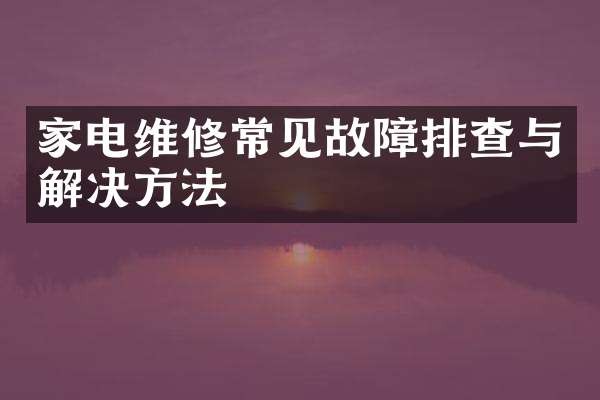 家电维修常见故障排查与解决方法