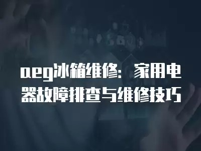 aeg冰箱维修：家用电器故障排查与维修技巧