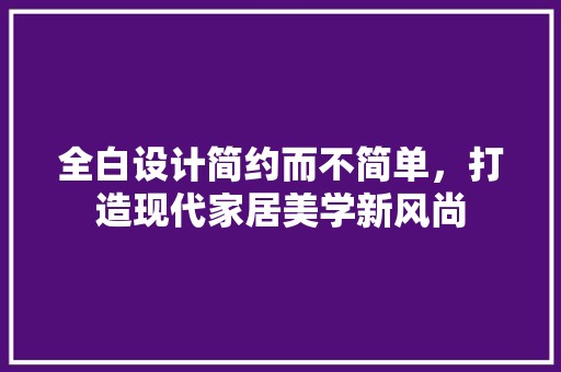 全白设计简约而不简单，打造现代家居美学新风尚 软装设计