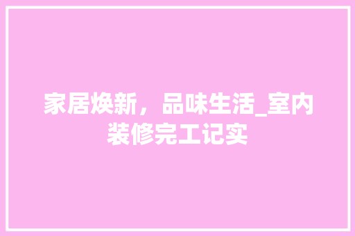 家居焕新，品味生活_室内装修完工记实 风格选择