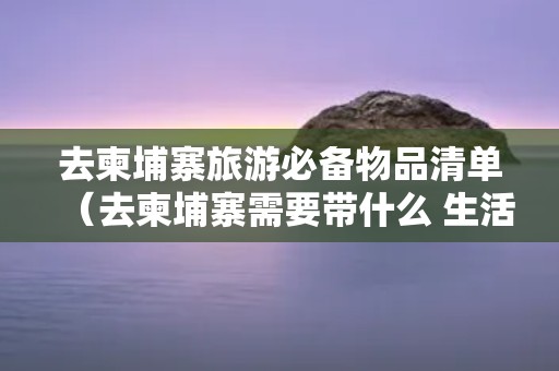 去柬埔寨旅游必备物品清单（去柬埔寨需要带什么 生活用品）