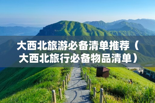 大西北旅游必备清单推荐（大西北旅行必备物品清单）