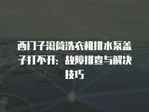 西门子滚筒洗衣机排水泵盖子打不开：故障排查与解决技巧