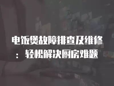 电饭煲故障排查及维修：轻松解决厨房难题