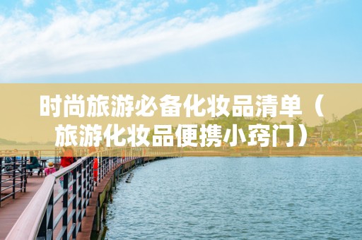 时尚旅游必备化妆品清单（旅游化妆品便携小窍门）
