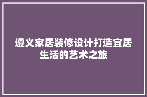 遵义家居装修设计打造宜居生活的艺术之旅 家具清洁
