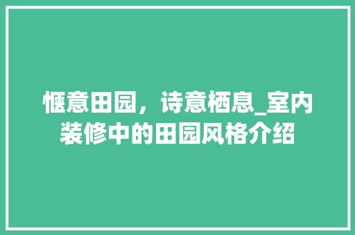 惬意田园，诗意栖息_室内装修中的田园风格介绍 风格选择
