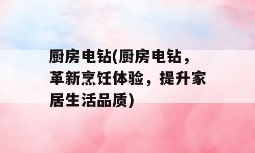 厨房电钻(厨房电钻，革新烹饪体验，提升家居生活品质)