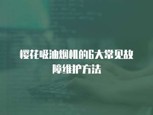 樱花吸油烟机的6大常见故障维护方法