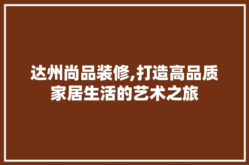 达州尚品装修,打造高品质家居生活的艺术之旅 地板材料