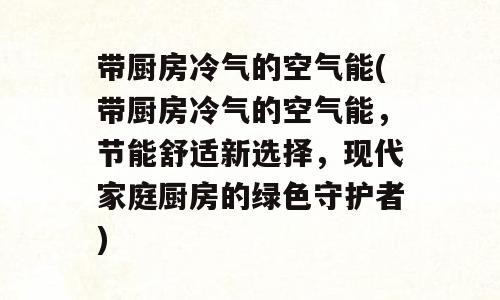 带厨房冷气的空气能(带厨房冷气的空气能，节能舒适新选择，现代家庭厨房的绿色守护者)