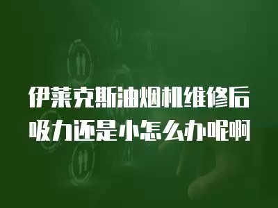 伊莱克斯油烟机维修后吸力还是小怎么办呢啊