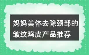 妈妈美体：去除颈部的皱纹、鸡皮产品推荐