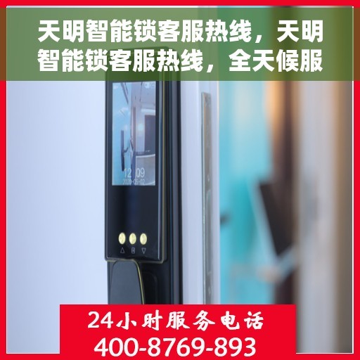 天明智能锁客服热线，天明智能锁客服热线，全天候服务，解锁您的智能生活疑虑