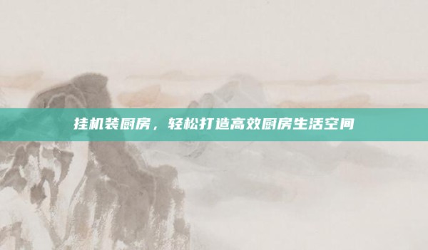 挂机装厨房,轻松打造高效厨房生活空间