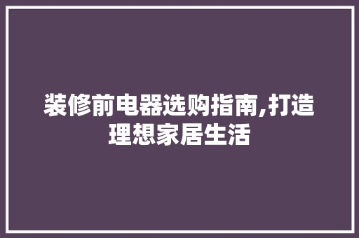 装修前电器选购指南,打造理想家居生活 设计风格