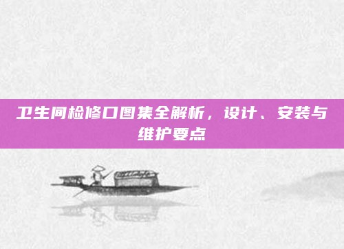 卫生间检修口图集全解析,设计、安装与维护要点