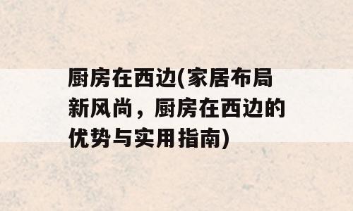厨房在西边(家居布局新风尚，厨房在西边的优势与实用指南)