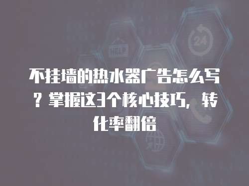 不挂墙的热水器广告怎么写？掌握这3个核心技巧，转化率翻倍
