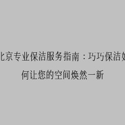 北京专业保洁服务指南：巧巧保洁如何让您的空间焕然一新